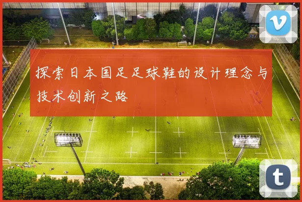探索日本国足足球鞋的设计理念与技术创新之路