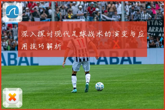 深入探讨现代足球战术的演变与应用技巧解析