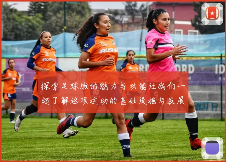 探索足球墩的魅力与功能让我们一起了解这项运动的基础设施与发展历程