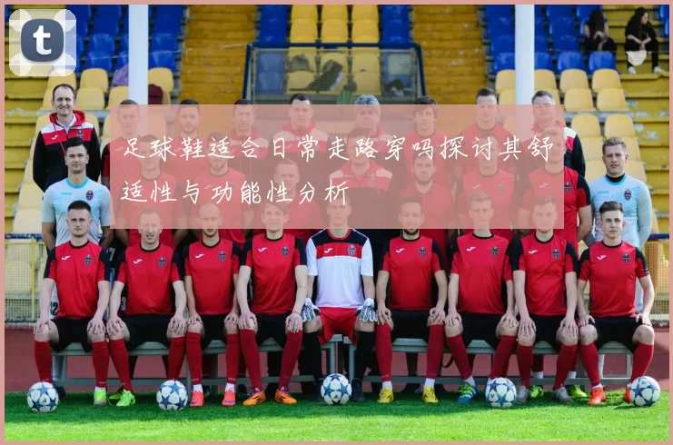 足球鞋适合日常走路穿吗探讨其舒适性与功能性分析