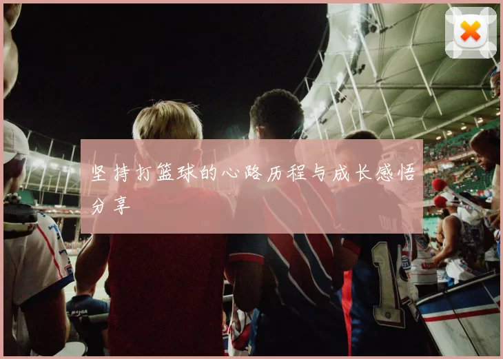 坚持打篮球的心路历程与成长感悟分享
