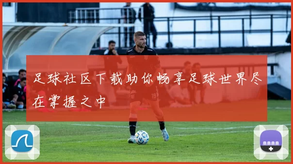 足球社区下载助你畅享足球世界尽在掌握之中