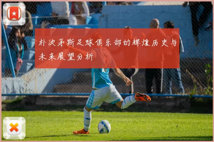 朴次茅斯足球俱乐部的辉煌历史与未来展望分析