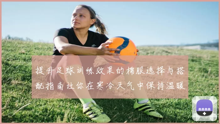 提升足球训练效果的棉服选择与搭配指南让你在寒冷天气中保持温暖与活力