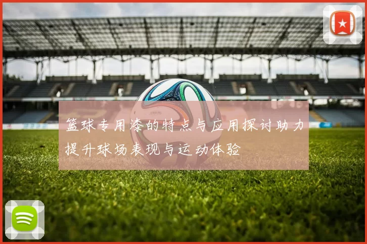 篮球专用漆的特点与应用探讨助力提升球场表现与运动体验