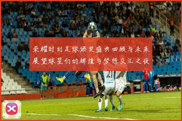 荣耀时刻足球颁奖盛典回顾与未来展望球星们的辉煌与梦想交汇之夜